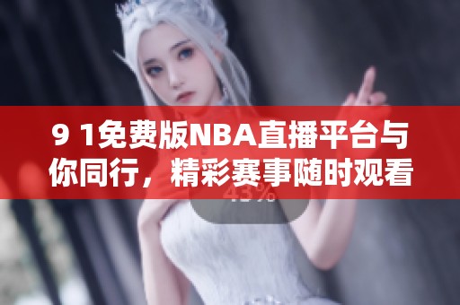 9 1免费版NBA直播平台与你同行，精彩赛事随时观看