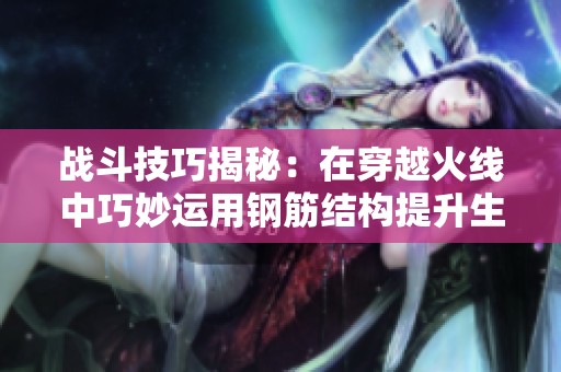 战斗技巧揭秘：在穿越火线中巧妙运用钢筋结构提升生存率