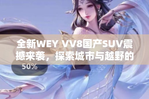 全新WEY VV8国产SUV震撼来袭，探索城市与越野的完美结合