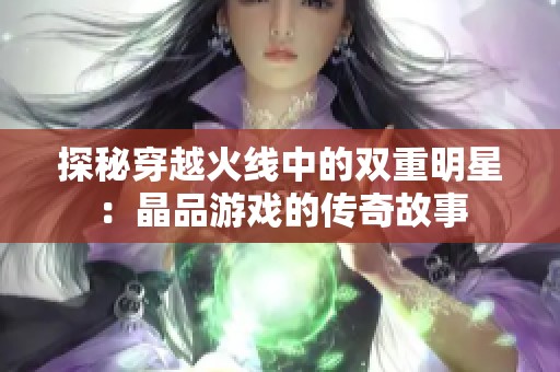 探秘穿越火线中的双重明星：晶品游戏的传奇故事