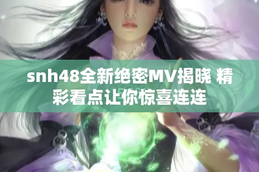 snh48全新绝密MV揭晓 精彩看点让你惊喜连连