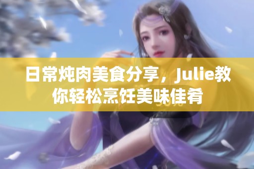 日常炖肉美食分享，Julie教你轻松烹饪美味佳肴