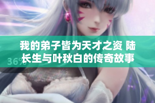我的弟子皆为天才之资 陆长生与叶秋白的传奇故事