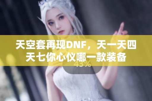 天空套再现DNF，天一天四天七你心仪哪一款装备