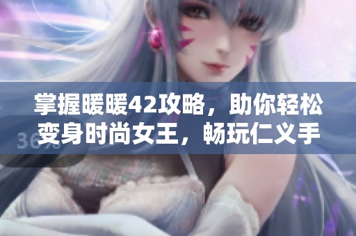 掌握暖暖42攻略，助你轻松变身时尚女王，畅玩仁义手游