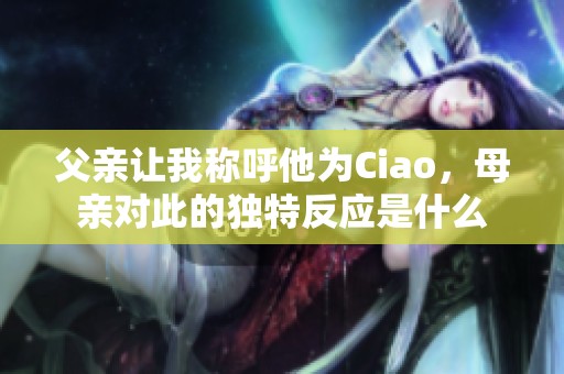 父亲让我称呼他为Ciao，母亲对此的独特反应是什么