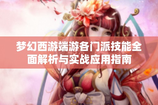 梦幻西游端游各门派技能全面解析与实战应用指南