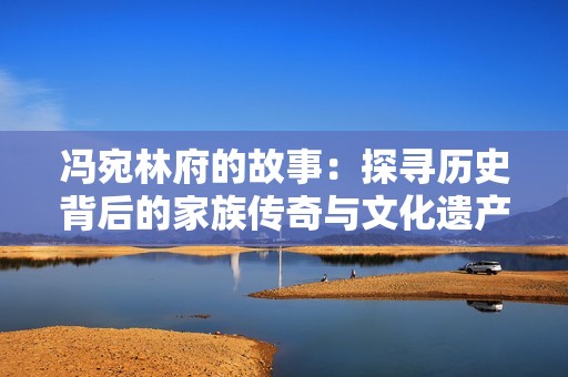 冯宛林府的故事：探寻历史背后的家族传奇与文化遗产