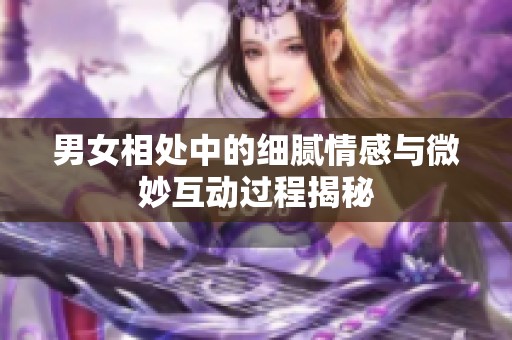 男女相处中的细腻情感与微妙互动过程揭秘