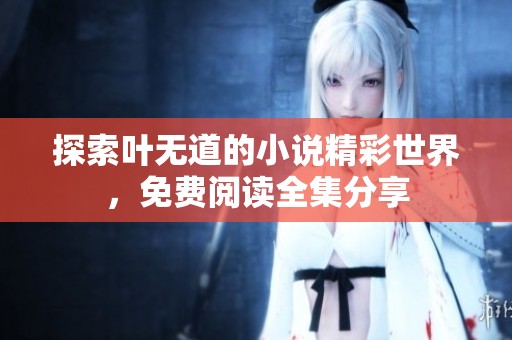 探索叶无道的小说精彩世界，免费阅读全集分享