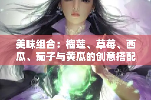 美味组合：榴莲、草莓、西瓜、茄子与黄瓜的创意搭配探索