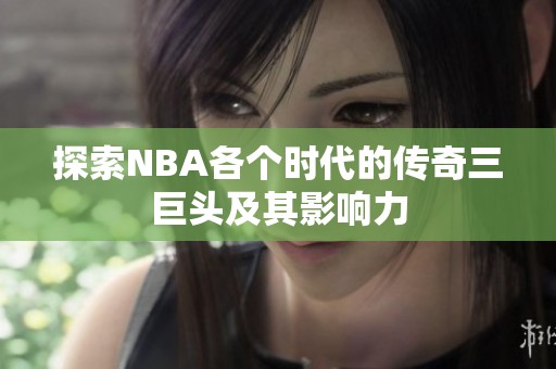 探索NBA各个时代的传奇三巨头及其影响力