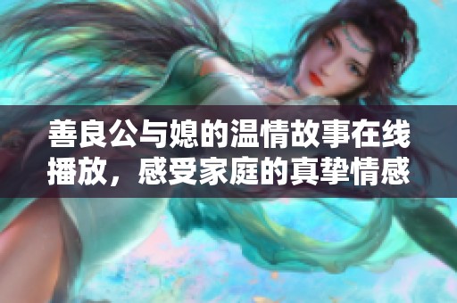善良公与媳的温情故事在线播放，感受家庭的真挚情感