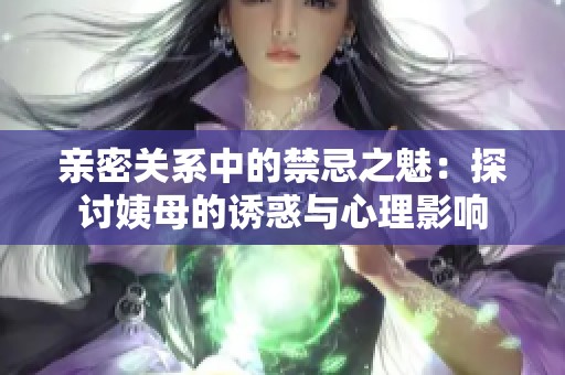 亲密关系中的禁忌之魅：探讨姨母的诱惑与心理影响