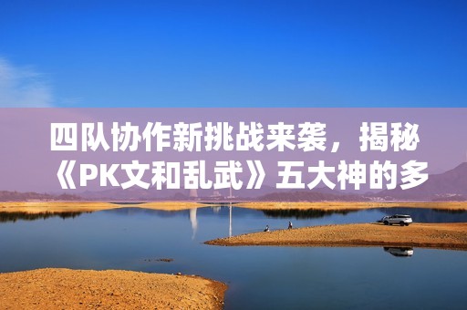 四队协作新挑战来袭，揭秘《PK文和乱武》五大神的多队战术攻略