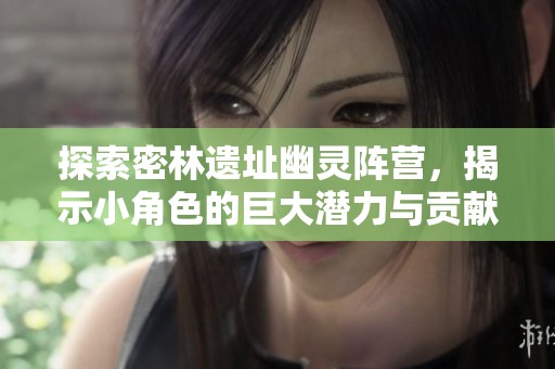 探索密林遗址幽灵阵营，揭示小角色的巨大潜力与贡献
