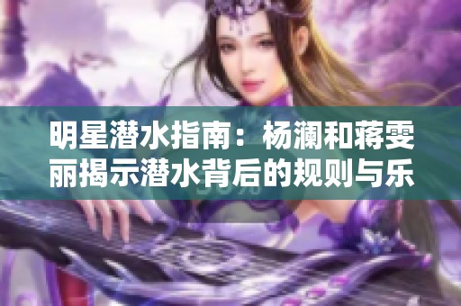 明星潜水指南：杨澜和蒋雯丽揭示潜水背后的规则与乐趣