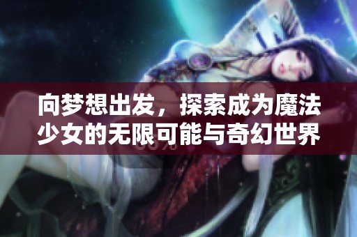 向梦想出发，探索成为魔法少女的无限可能与奇幻世界