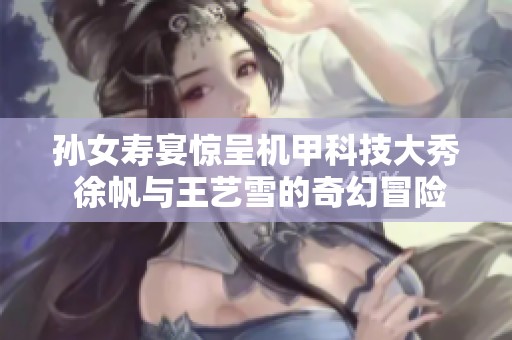 孙女寿宴惊呈机甲科技大秀 徐帆与王艺雪的奇幻冒险