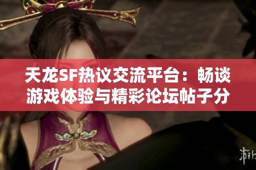 天龙SF热议交流平台：畅谈游戏体验与精彩论坛帖子分享