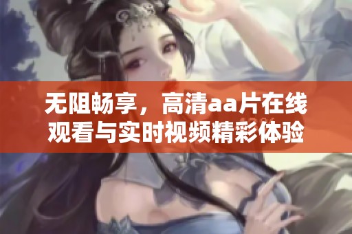 无阻畅享，高清aa片在线观看与实时视频精彩体验