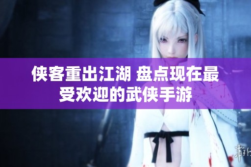 侠客重出江湖 盘点现在最受欢迎的武侠手游