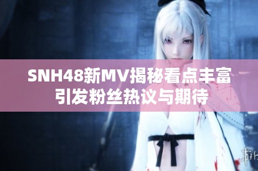 SNH48新MV揭秘看点丰富 引发粉丝热议与期待