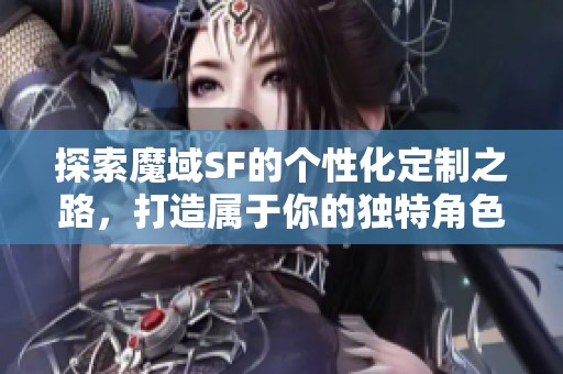 探索魔域SF的个性化定制之路，打造属于你的独特角色