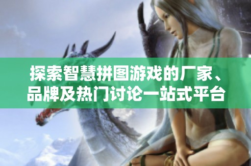 探索智慧拼图游戏的厂家、品牌及热门讨论一站式平台