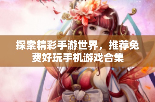 探索精彩手游世界，推荐免费好玩手机游戏合集