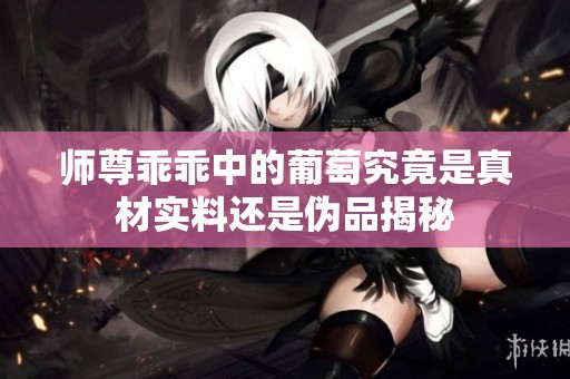 师尊乖乖中的葡萄究竟是真材实料还是伪品揭秘