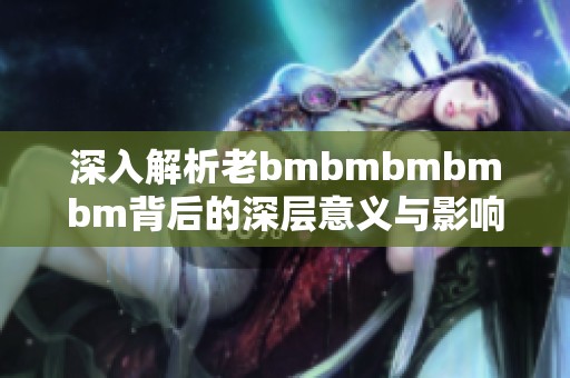 深入解析老bmbmbmbmbm背后的深层意义与影响