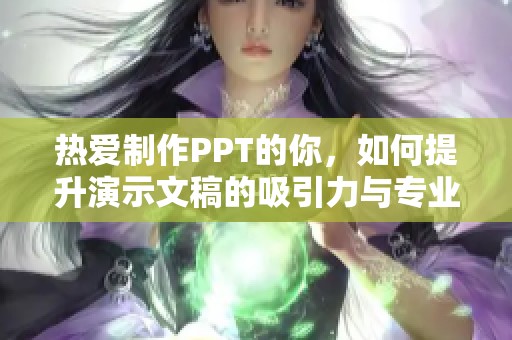 热爱制作PPT的你，如何提升演示文稿的吸引力与专业性