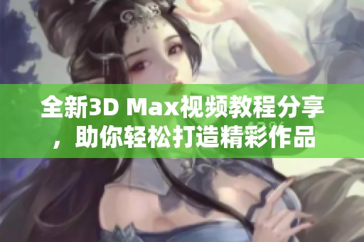 全新3D Max视频教程分享，助你轻松打造精彩作品