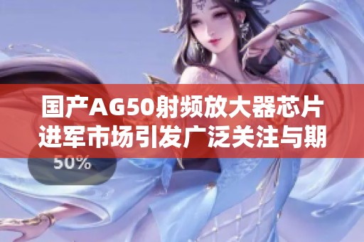国产AG50射频放大器芯片进军市场引发广泛关注与期待