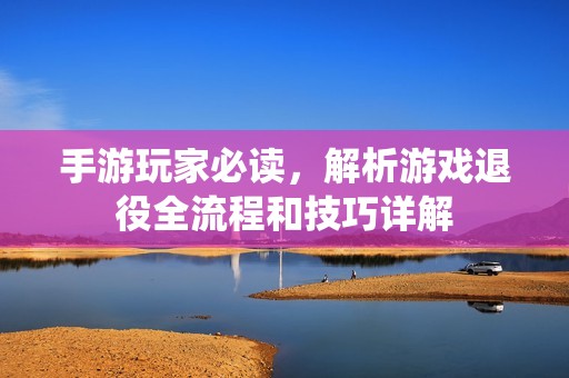 手游玩家必读，解析游戏退役全流程和技巧详解