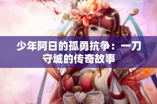 少年阿日的孤勇抗争：一刀守城的传奇故事