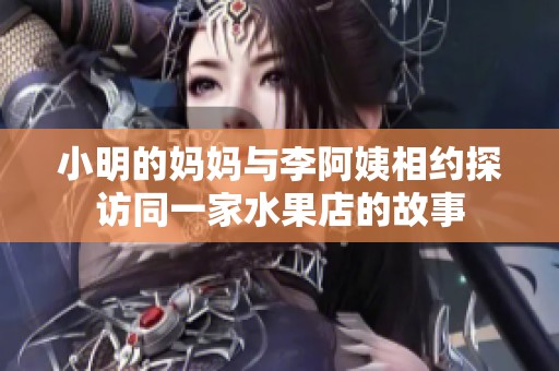小明的妈妈与李阿姨相约探访同一家水果店的故事
