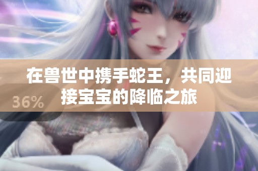 在兽世中携手蛇王，共同迎接宝宝的降临之旅