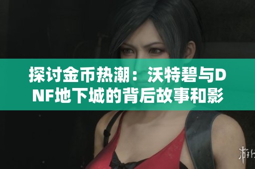 探讨金币热潮：沃特碧与DNF地下城的背后故事和影响