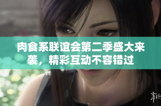 肉食系联谊会第二季盛大来袭，精彩互动不容错过