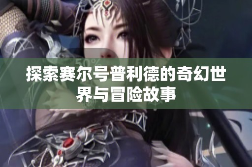 探索赛尔号普利德的奇幻世界与冒险故事
