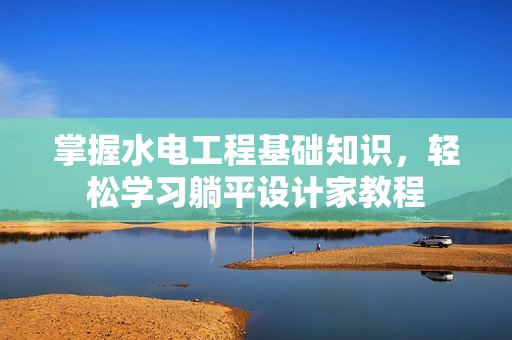 掌握水电工程基础知识，轻松学习躺平设计家教程