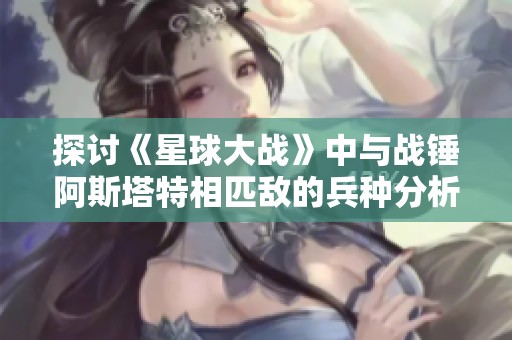 探讨《星球大战》中与战锤阿斯塔特相匹敌的兵种分析