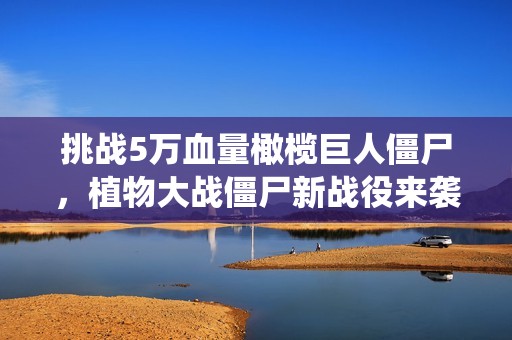 挑战5万血量橄榄巨人僵尸，植物大战僵尸新战役来袭！