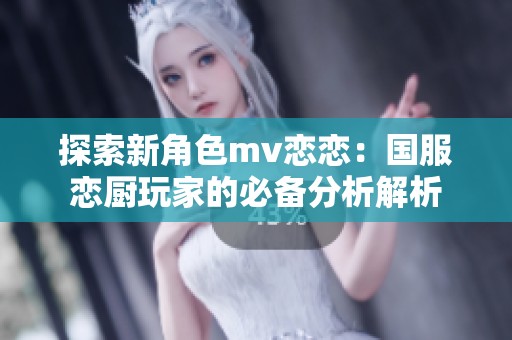探索新角色mv恋恋：国服恋厨玩家的必备分析解析