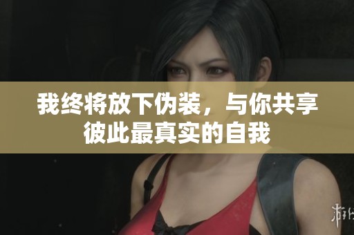 我终将放下伪装，与你共享彼此最真实的自我