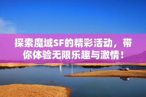 探索魔域SF的精彩活动，带你体验无限乐趣与激情！