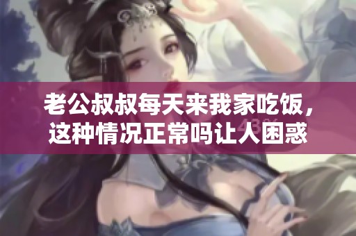 老公叔叔每天来我家吃饭，这种情况正常吗让人困惑
