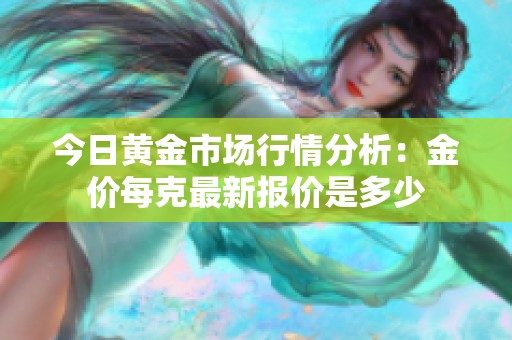 今日黄金市场行情分析：金价每克最新报价是多少